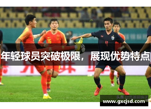 年轻球员突破极限，展现优势特点